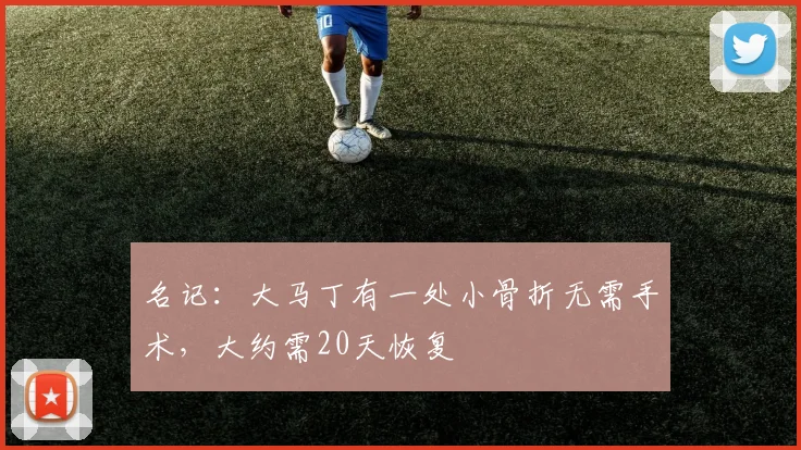 名记：大马丁有一处小骨折无需手术，大约需20天恢复