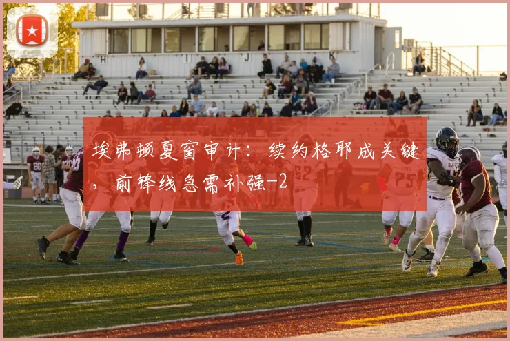 埃弗顿夏窗审计：续约格耶成关键，前锋线急需补强