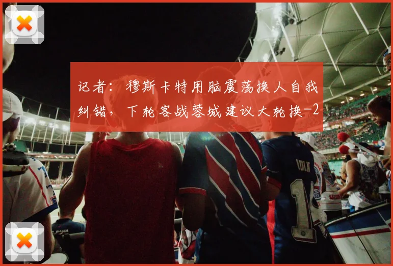 记者：穆斯卡特用脑震荡换人自我纠错，下轮客战蓉城建议大轮换