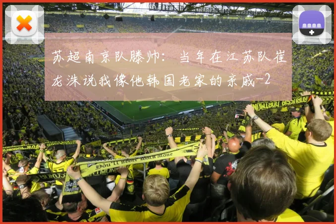 苏超南京队滕帅:当年在江苏队崔龙洙说我像他韩国老家的亲戚