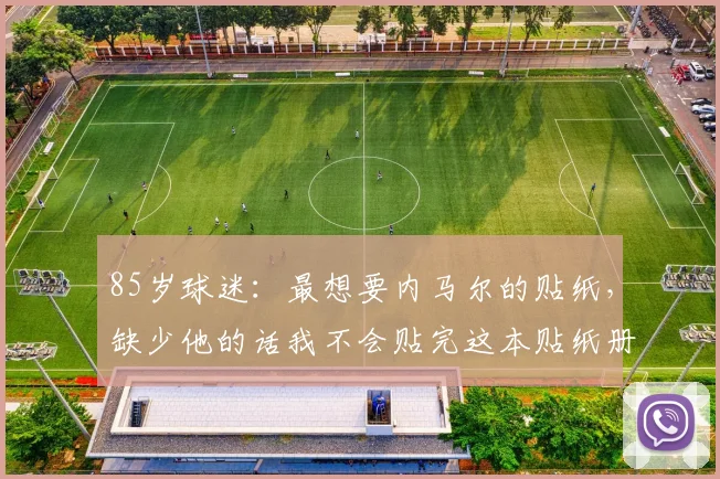 85岁球迷：最想要内马尔的贴纸，缺少他的话我不会贴完这本贴纸册