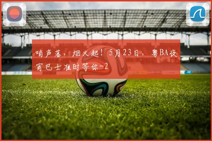 哨声落，烟火起！5月23日，粤BA夜宵巴士准时等你