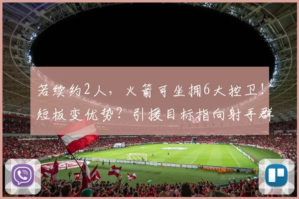 若续约2人，火箭可坐拥6大控卫！短板变优势？引援目标指向射手群