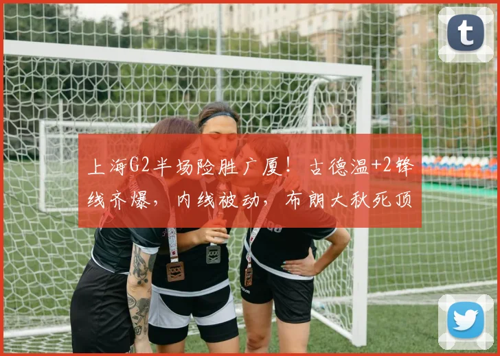 上海G2半场险胜广厦！古德温+2锋线齐爆，内线被动，布朗大秋死顶
