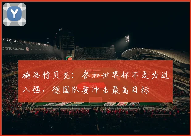 施洛特贝克：参加世界杯不是为进八强，德国队要冲击最高目标