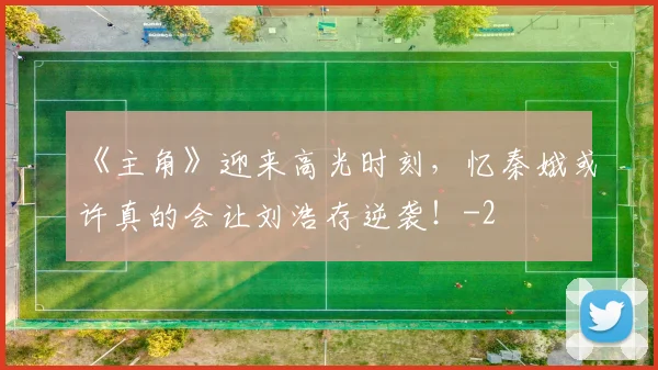 《主角》迎来高光时刻,忆秦娥或许真的会让刘浩存逆袭!
