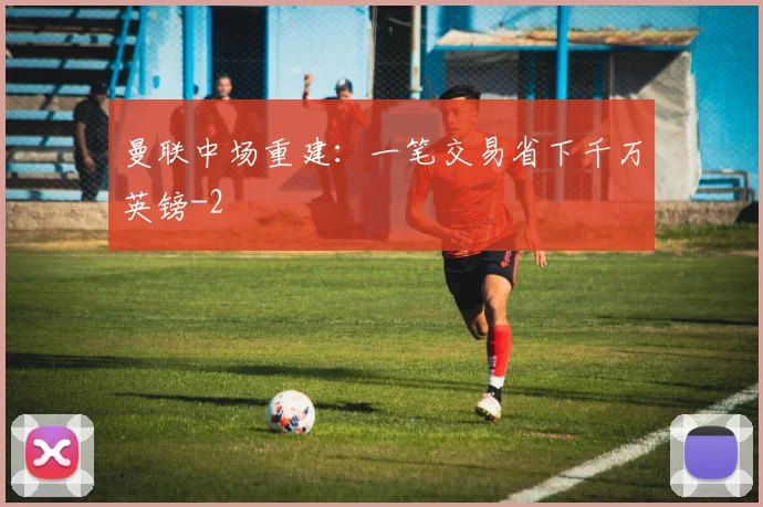 曼联中场重建：一笔交易省下千万英镑