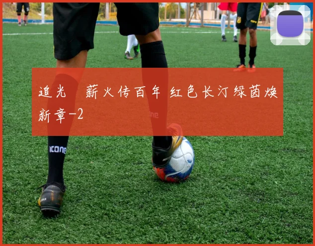追光∣薪火传百年 红色长汀绿茵焕新章
