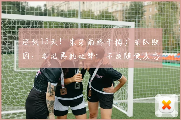 迟到15天！朱芳雨终于揭广东队败因，名记再批杜锋：不该随便表态