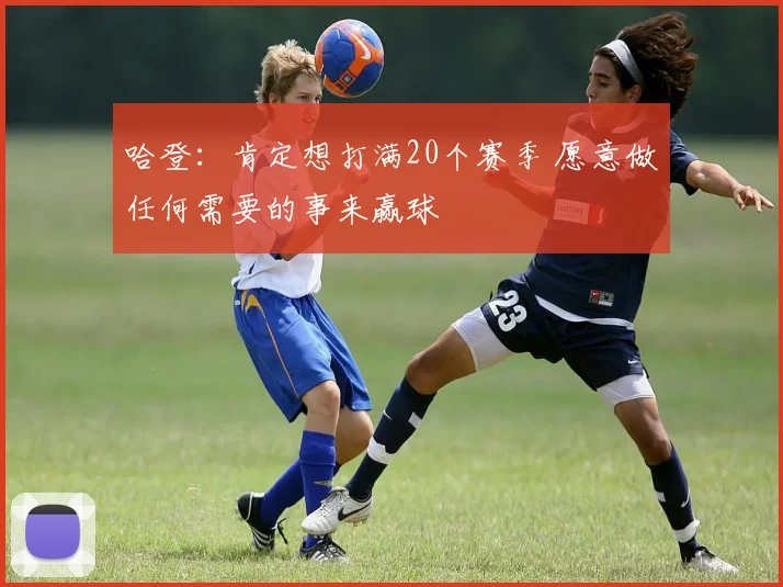 哈登：肯定想打满20个赛季 愿意做任何需要的事来赢球