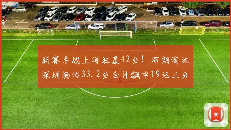新赛季战上海狂轰42分！布朗淘汰深圳场均33.2分合计飙中19记三分