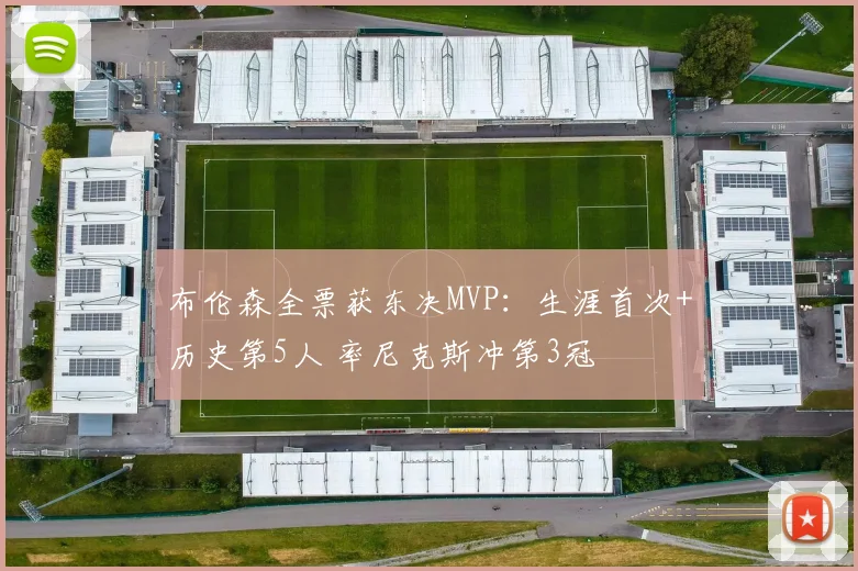 布伦森全票获东决MVP：生涯首次+历史第5人 率尼克斯冲第3冠