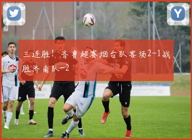 三连胜!齐鲁超赛烟台队客场2-1战胜济南队