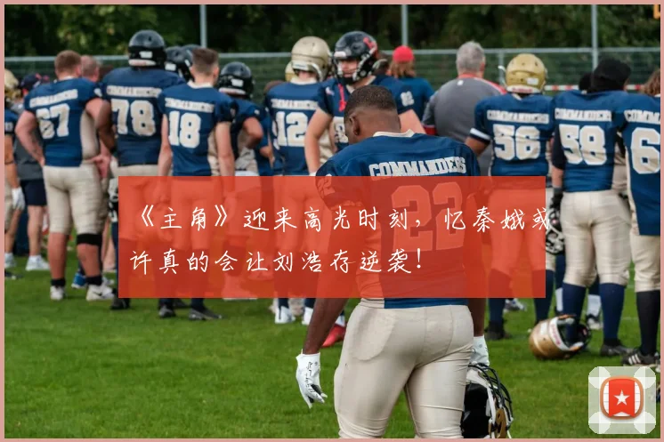 《主角》迎来高光时刻，忆秦娥或许真的会让刘浩存逆袭！