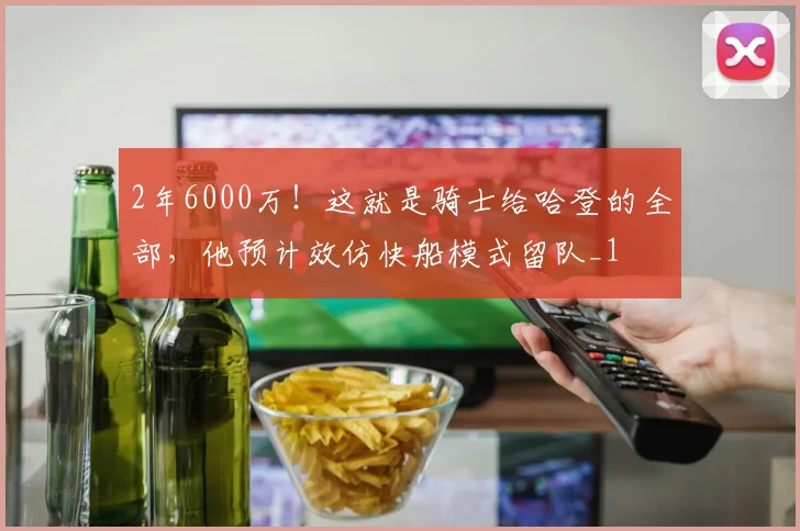 2年6000万！这就是骑士给哈登的全部，他预计效仿快船模式留队_1