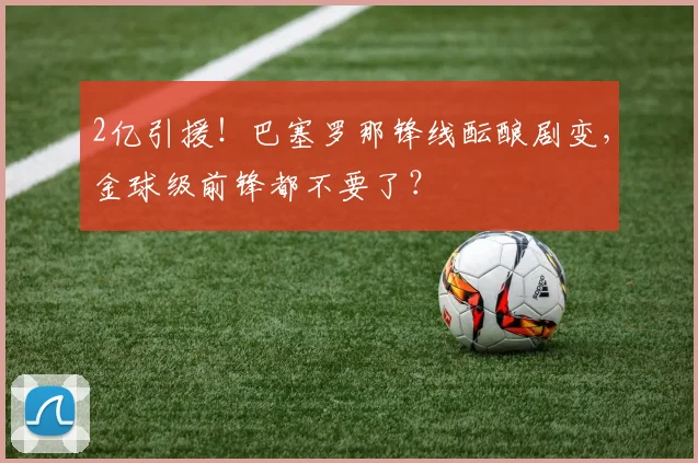 2亿引援！巴塞罗那锋线酝酿剧变，金球级前锋都不要了？