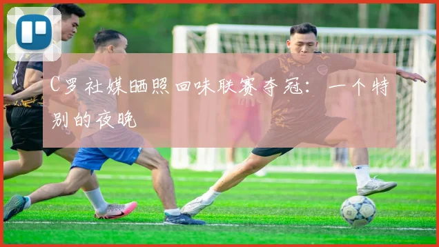 C罗社媒晒照回味联赛夺冠：一个特别的夜晚