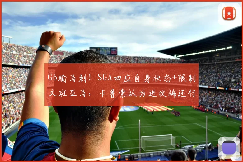 G6输马刺！SGA回应自身状态+限制文班亚马，卡鲁索认为进攻端还行