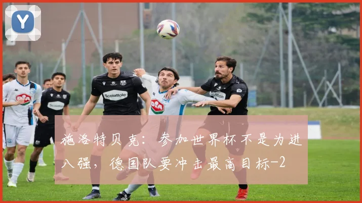 施洛特贝克:参加世界杯不是为进八强,德国队要冲击最高目标