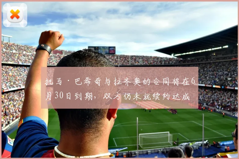 托马·巴希奇与拉齐奥的合同将在6月30日到期，双方仍未就续约达成一致