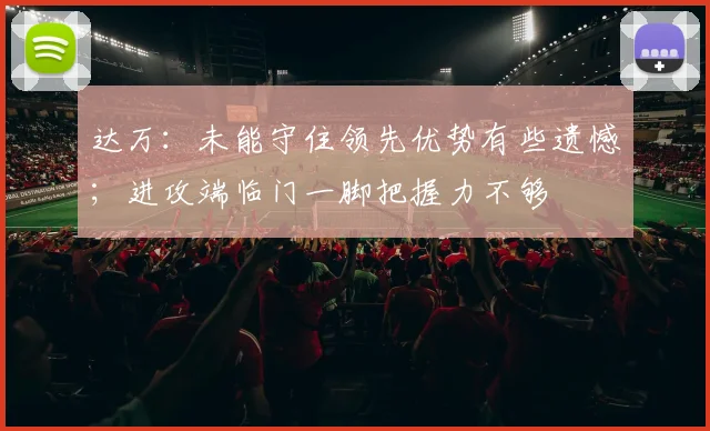 达万：未能守住领先优势有些遗憾；进攻端临门一脚把握力不够