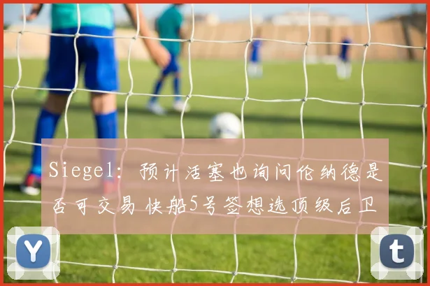 Siegel：预计活塞也询问伦纳德是否可交易 快船5号签想选顶级后卫