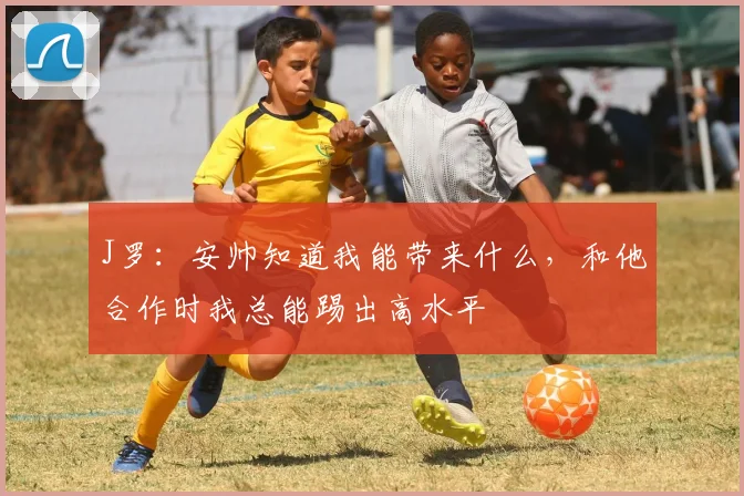 J罗：安帅知道我能带来什么，和他合作时我总能踢出高水平