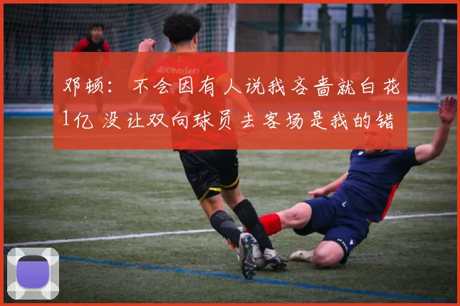 邓顿：不会因有人说我吝啬就白花1亿 没让双向球员去客场是我的错