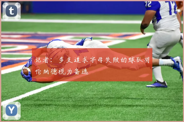 记者：多支追求字母失败的球队将伦纳德视为备选