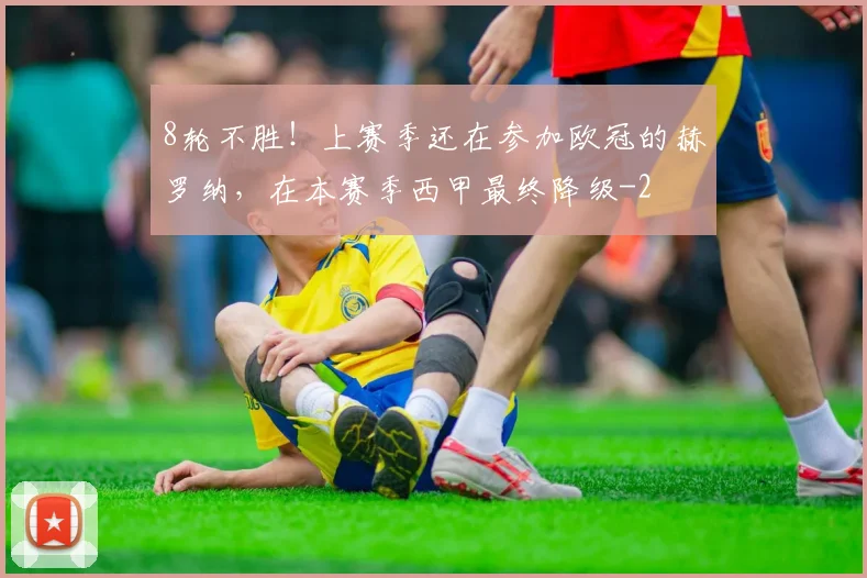 8轮不胜！上赛季还在参加欧冠的赫罗纳，在本赛季西甲最终降级
