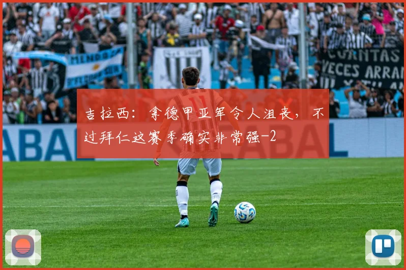 吉拉西：拿德甲亚军令人沮丧，不过拜仁这赛季确实非常强