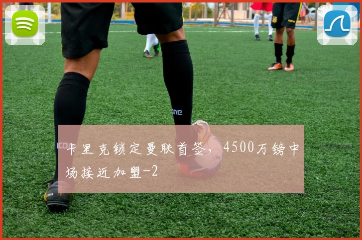 卡里克锁定曼联首签,4500万镑中场接近加盟