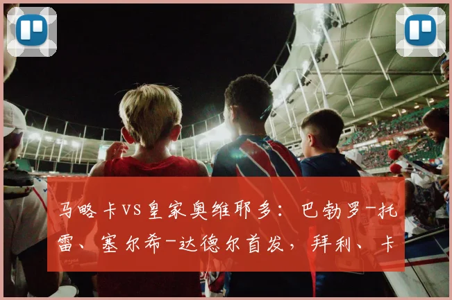 马略卡vs皇家奥维耶多:巴勃罗-托雷、塞尔希-达德尔首发,拜利、卡索拉出战