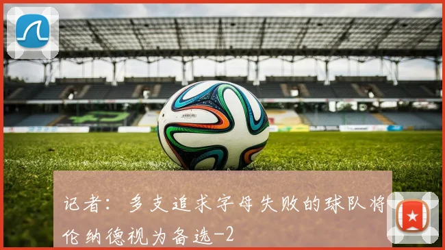 记者：多支追求字母失败的球队将伦纳德视为备选