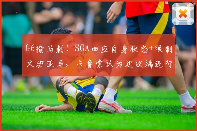 G6输马刺！SGA回应自身状态+限制文班亚马，卡鲁索认为进攻端还行