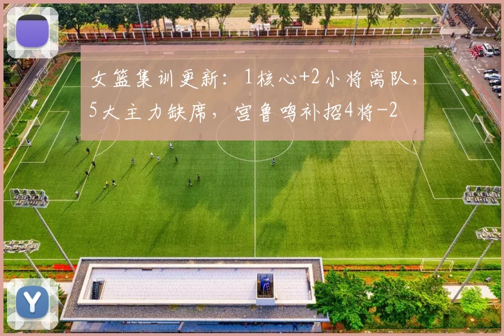 女篮集训更新：1核心+2小将离队，5大主力缺席，宫鲁鸣补招4将