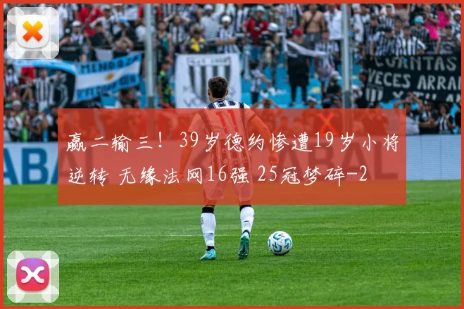 赢二输三!39岁德约惨遭19岁小将逆转 无缘法网16强 25冠梦碎