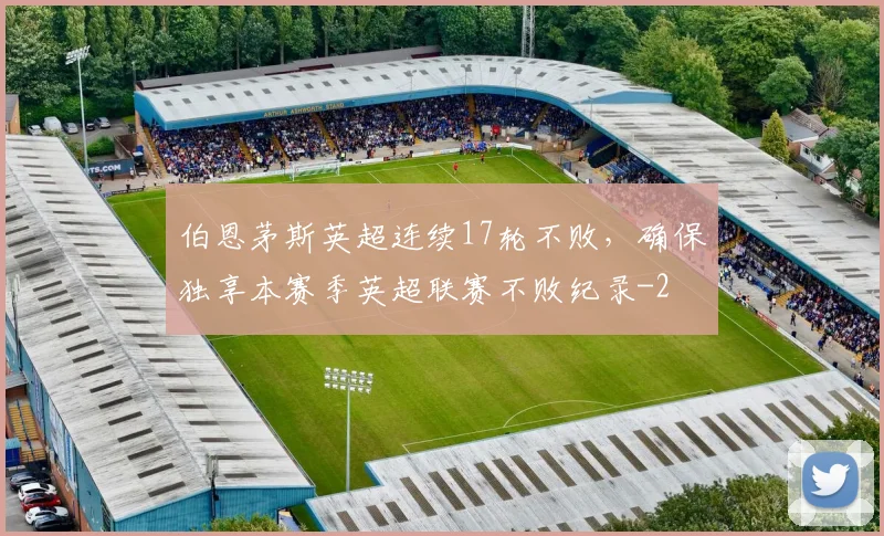 伯恩茅斯英超连续17轮不败，确保独享本赛季英超联赛不败纪录