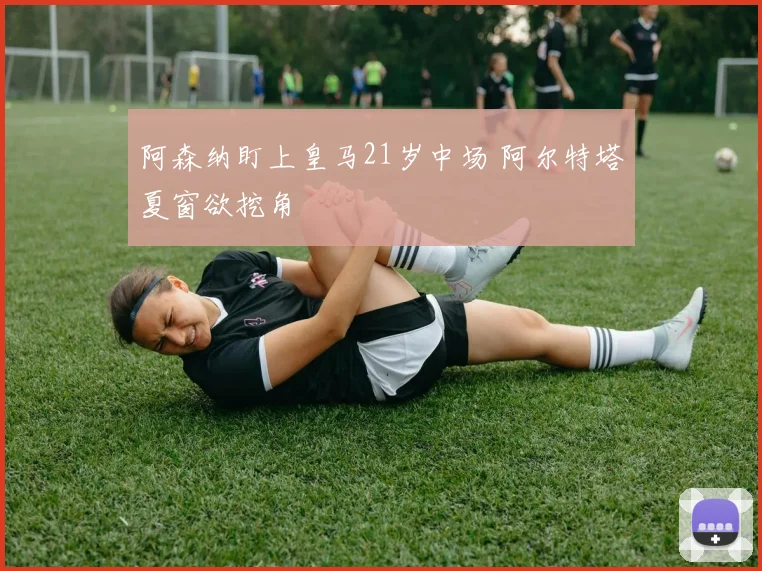 阿森纳盯上皇马21岁中场 阿尔特塔夏窗欲挖角