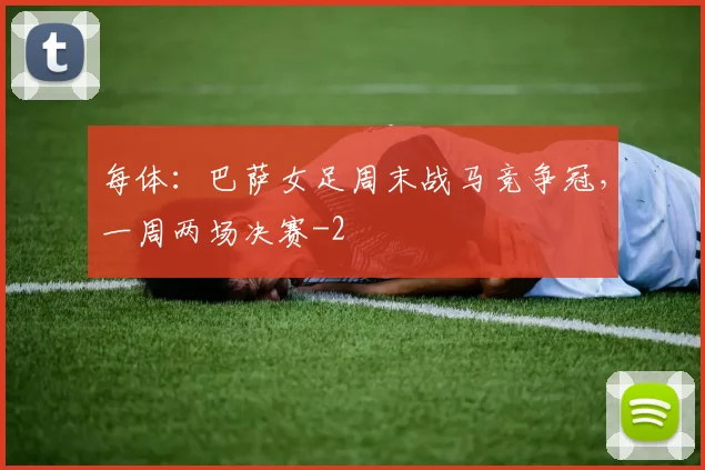 每体：巴萨女足周末战马竞争冠，一周两场决赛