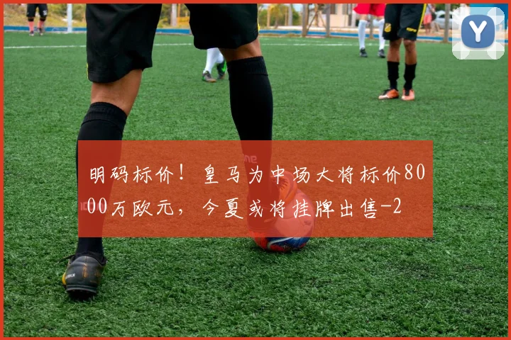 明码标价!皇马为中场大将标价8000万欧元,今夏或将挂牌出售