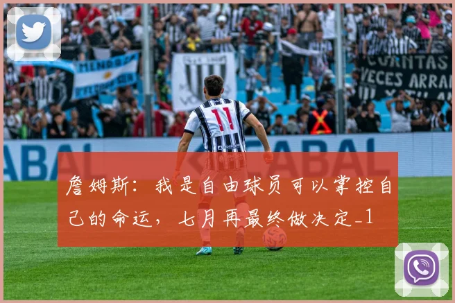 詹姆斯：我是自由球员可以掌控自己的命运，七月再最终做决定_1