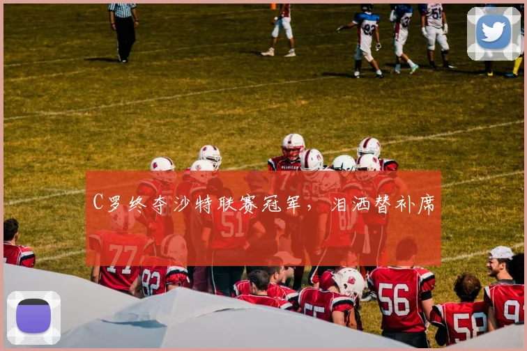 C罗终夺沙特联赛冠军，泪洒替补席