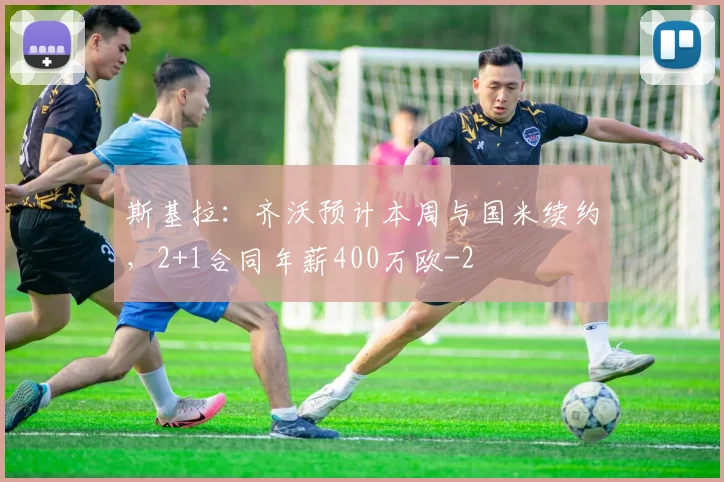 斯基拉：齐沃预计本周与国米续约，2+1合同年薪400万欧