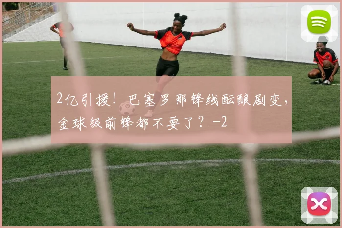 2亿引援！巴塞罗那锋线酝酿剧变，金球级前锋都不要了？