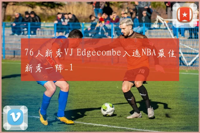 76人新秀VJ Edgecombe入选NBA最佳新秀一阵_1