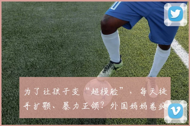 为了让孩子变“超模脸”，每天徒手扩颚、暴力正颌？外国妈妈卷疯了！