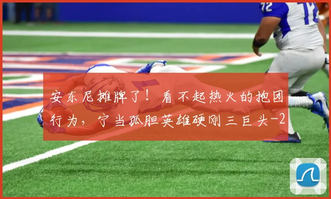 安东尼摊牌了!看不起热火的抱团行为,宁当孤胆英雄硬刚三巨头
