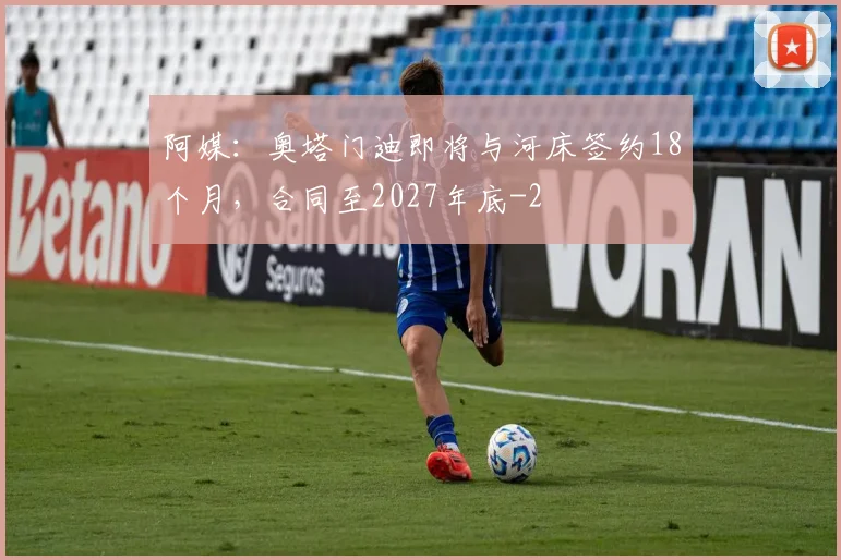 阿媒:奥塔门迪即将与河床签约18个月,合同至2027年底