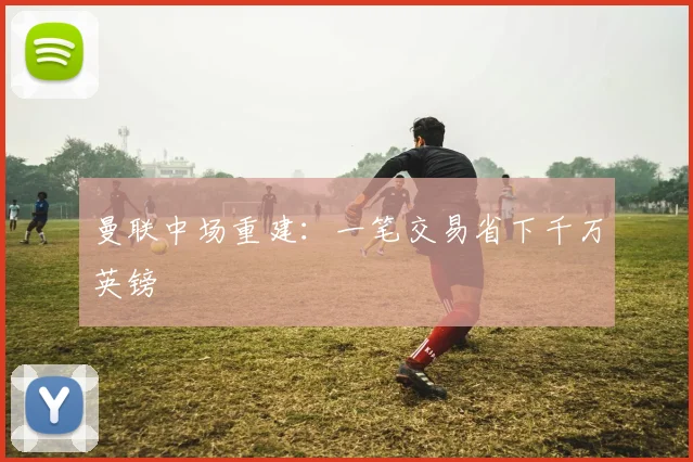 曼联中场重建：一笔交易省下千万英镑